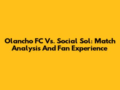 Olancho FC Vs. Social Sol: Match Analysis And Fan Experience