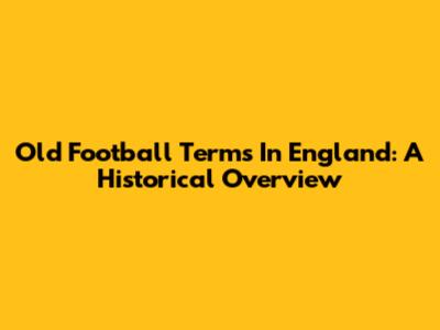 Old Football Terms In England: A Historical Overview