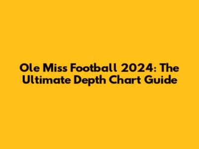 Ole Miss Football 2024: The Ultimate Depth Chart Guide