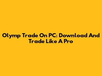 Olymp Trade On PC: Download And Trade Like A Pro