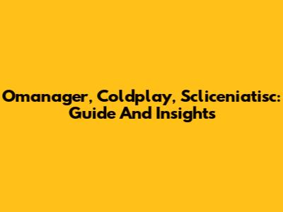 Omanager, Coldplay, Scliceniatisc: Guide And Insights