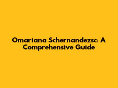Omariana Schernandezsc: A Comprehensive Guide