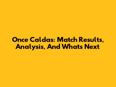 Once Caldas: Match Results, Analysis, And What's Next