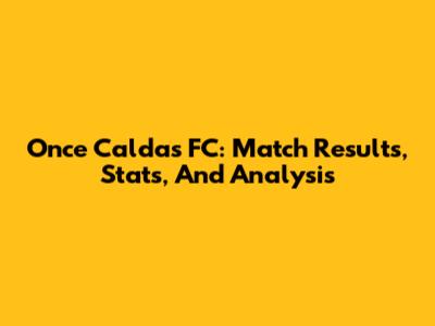 Once Caldas FC: Match Results, Stats, And Analysis