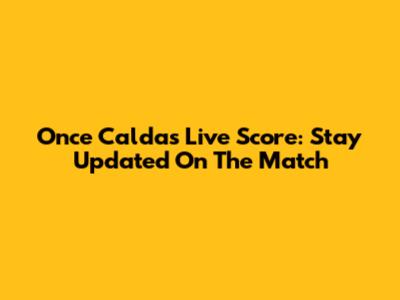 Once Caldas Live Score: Stay Updated On The Match