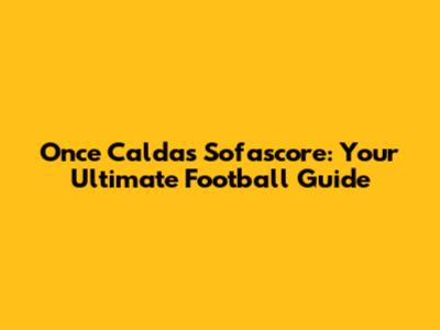 Once Caldas Sofascore: Your Ultimate Football Guide