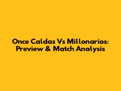 Once Caldas Vs Millonarios: Preview & Match Analysis