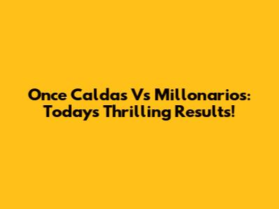 Once Caldas Vs Millonarios: Today's Thrilling Results!
