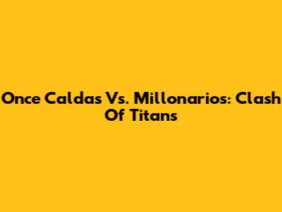 Once Caldas Vs. Millonarios: Clash Of Titans