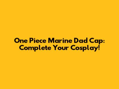 One Piece Marine Dad Cap: Complete Your Cosplay!