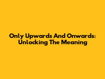 Only Upwards And Onwards: Unlocking The Meaning