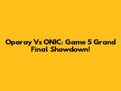 Oparay Vs ONIC: Game 5 Grand Final Showdown!