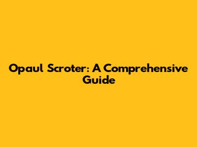 Opaul Scroter: A Comprehensive Guide