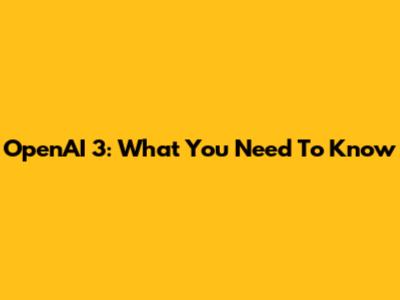 OpenAI 3: What You Need To Know