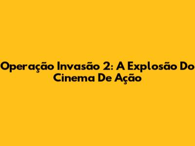 Operação Invasão 2: A Explosão Do Cinema De Ação