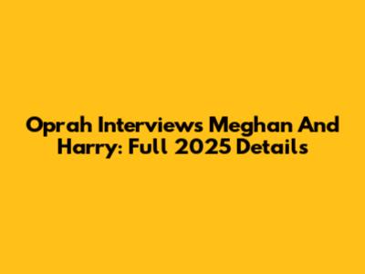 Oprah Interviews Meghan And Harry: Full 2025 Details