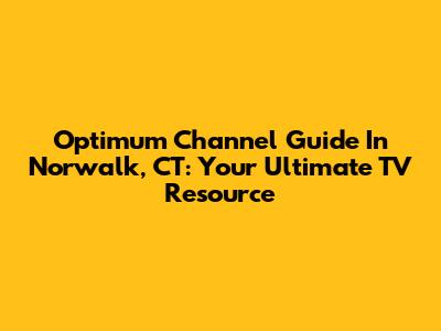 Optimum Channel Guide In Norwalk, CT: Your Ultimate TV Resource