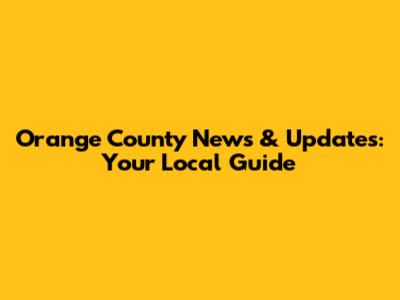 Orange County News & Updates: Your Local Guide