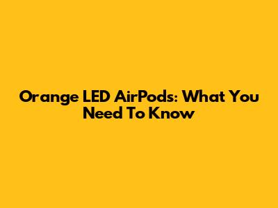 Orange LED AirPods: What You Need To Know