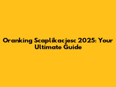 Oranking Scaplikacjesc 2025: Your Ultimate Guide