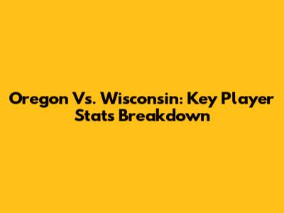 Oregon Vs. Wisconsin: Key Player Stats Breakdown