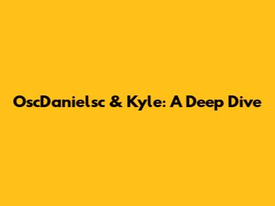 OscDanielsc & Kyle: A Deep Dive
