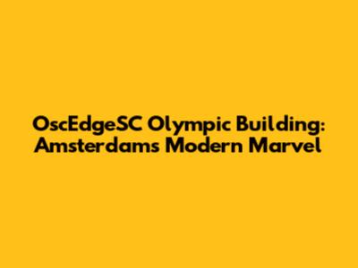 OscEdgeSC Olympic Building: Amsterdam's Modern Marvel