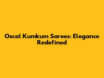 Oscal Kumkum Sarees: Elegance Redefined