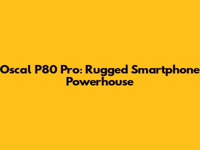 Oscal P80 Pro: Rugged Smartphone Powerhouse