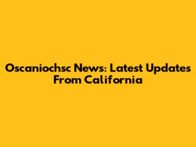 Oscaniochsc News: Latest Updates From California