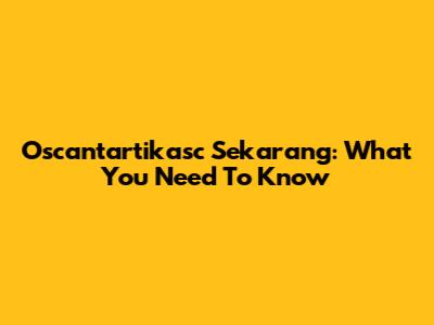 Oscantartikasc Sekarang: What You Need To Know