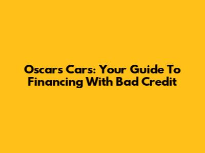Oscar's Cars: Your Guide To Financing With Bad Credit