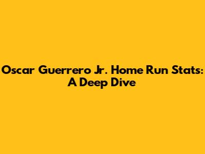 Oscar Guerrero Jr. Home Run Stats: A Deep Dive