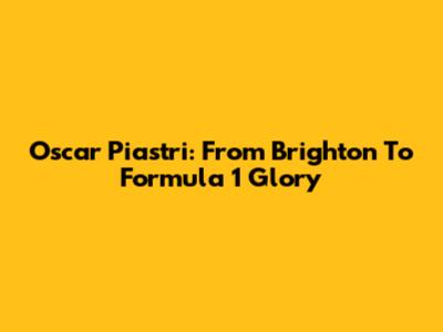 Oscar Piastri: From Brighton To Formula 1 Glory
