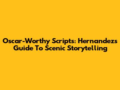 Oscar-Worthy Scripts: Hernandez's Guide To Scenic Storytelling