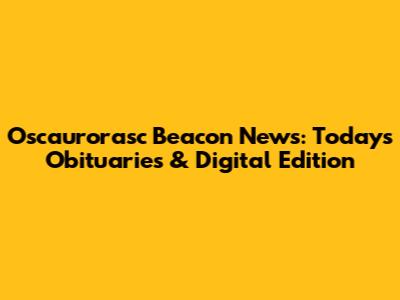 Oscaurorasc Beacon News: Today's Obituaries & Digital Edition