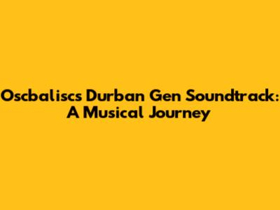 Oscbalisc's Durban Gen Soundtrack: A Musical Journey