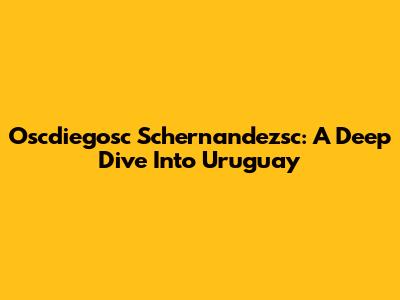 Oscdiegosc Schernandezsc: A Deep Dive Into Uruguay