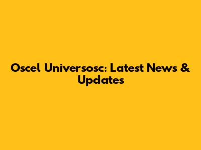 Oscel Universosc: Latest News & Updates