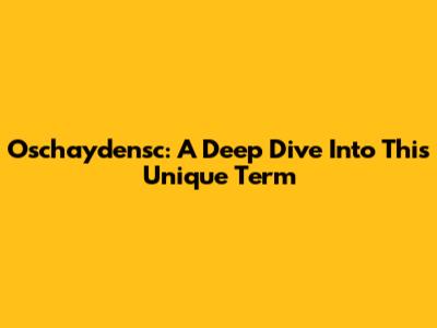 Oschaydensc: A Deep Dive Into This Unique Term