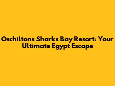 Oschilton's Sharks Bay Resort: Your Ultimate Egypt Escape