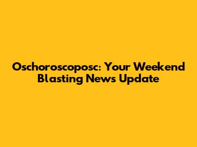 Oschoroscoposc: Your Weekend Blasting News Update