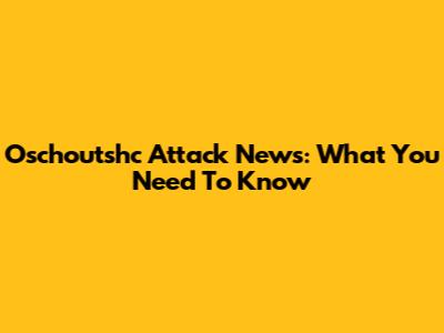 Oschoutshc Attack News: What You Need To Know