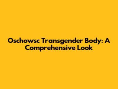 Oschowsc Transgender Body: A Comprehensive Look