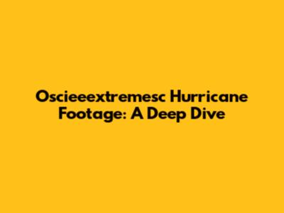 Oscieeextremesc Hurricane Footage: A Deep Dive