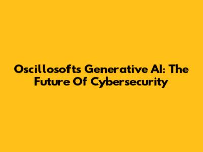 Oscillosoft's Generative AI: The Future Of Cybersecurity