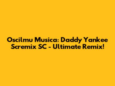 Oscilmu Musica: Daddy Yankee Scremix SC - Ultimate Remix!
