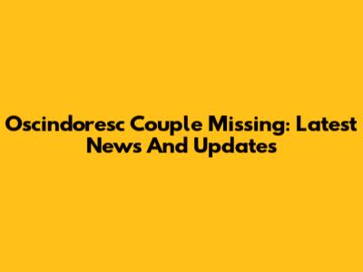 Oscindoresc Couple Missing: Latest News And Updates