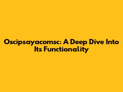 Oscipsayacomsc: A Deep Dive Into Its Functionality