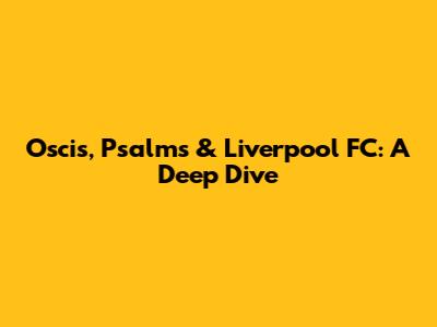Oscis, Psalms & Liverpool FC: A Deep Dive